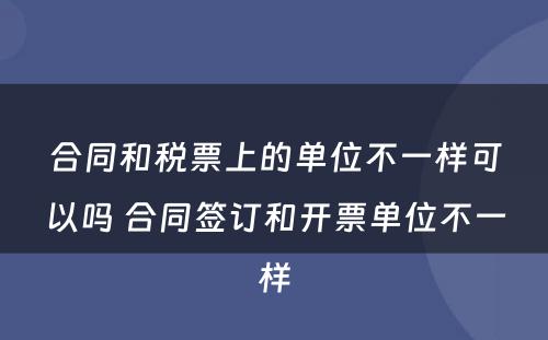 合同和税票上的单位不一样可以吗 合同签订和开票单位不一样