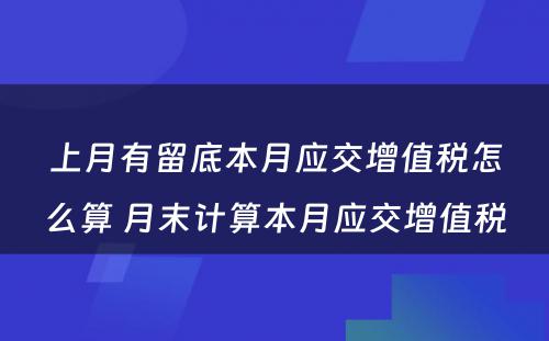 上月有留底本月应交增值税怎么算 月末计算本月应交增值税