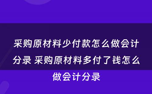 采购原材料少付款怎么做会计分录 采购原材料多付了钱怎么做会计分录