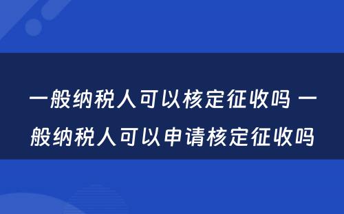 一般纳税人可以核定征收吗 一般纳税人可以申请核定征收吗