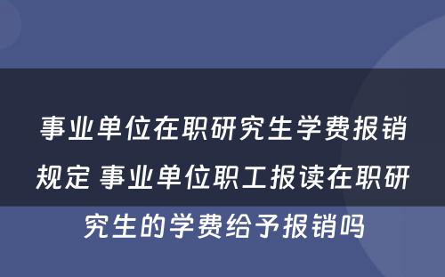 事业单位在职研究生学费报销规定 事业单位职工报读在职研究生的学费给予报销吗