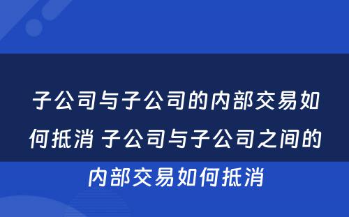 子公司与子公司的内部交易如何抵消 子公司与子公司之间的内部交易如何抵消