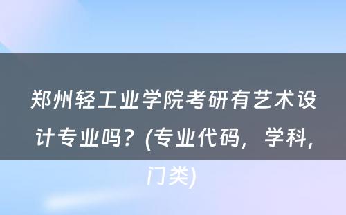 郑州轻工业学院考研有艺术设计专业吗？(专业代码，学科，门类) 