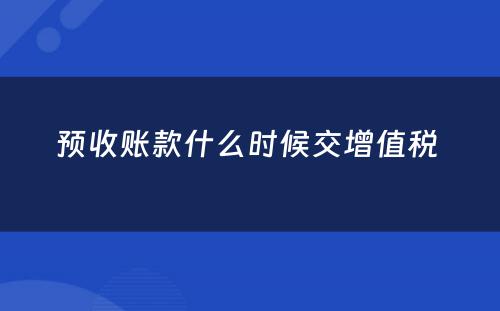 预收账款什么时候交增值税 
