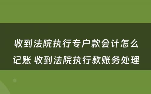 收到法院执行专户款会计怎么记账 收到法院执行款账务处理