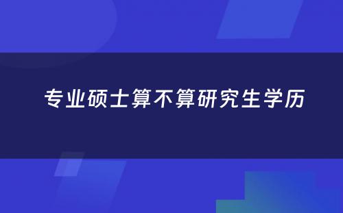  专业硕士算不算研究生学历