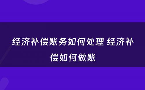 经济补偿账务如何处理 经济补偿如何做账