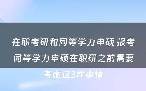 在职考研和同等学力申硕 报考同等学力申硕在职研之前需要考虑这3件事情