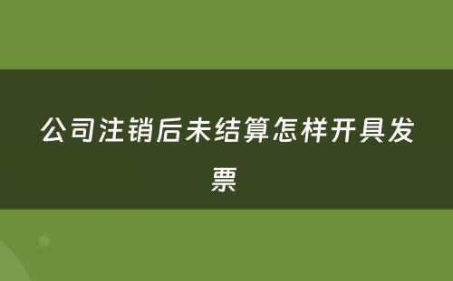 公司注销后未结算怎样开具发票 