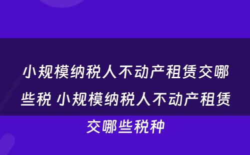 小规模纳税人不动产租赁交哪些税 小规模纳税人不动产租赁交哪些税种