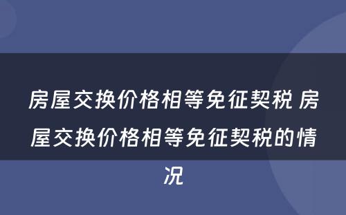 房屋交换价格相等免征契税 房屋交换价格相等免征契税的情况