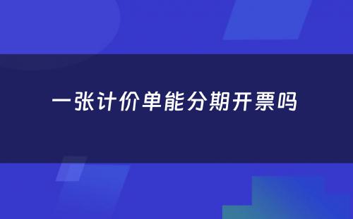 一张计价单能分期开票吗 