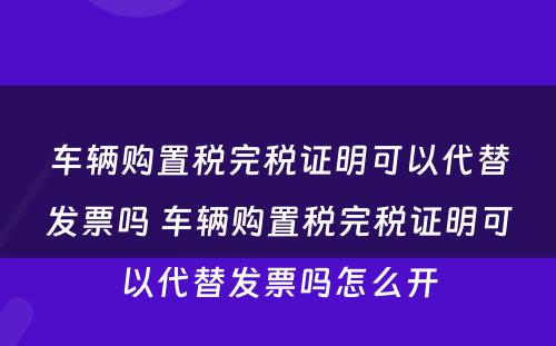车辆购置税完税证明可以代替发票吗 车辆购置税完税证明可以代替发票吗怎么开