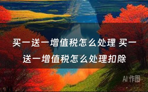 买一送一增值税怎么处理 买一送一增值税怎么处理扣除