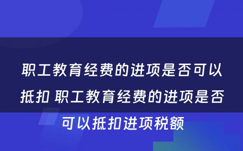 职工教育经费的进项是否可以抵扣 职工教育经费的进项是否可以抵扣进项税额