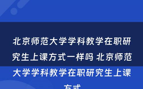 北京师范大学学科教学在职研究生上课方式一样吗 北京师范大学学科教学在职研究生上课方式