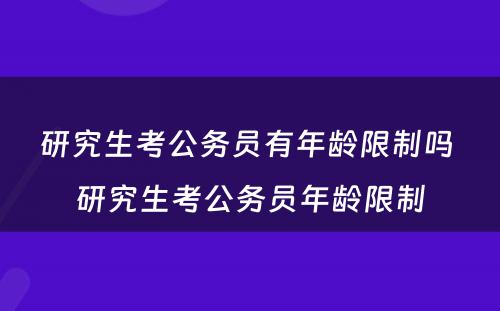 研究生考公务员有年龄限制吗 研究生考公务员年龄限制