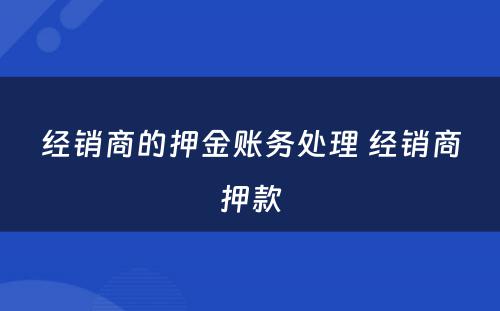 经销商的押金账务处理 经销商押款