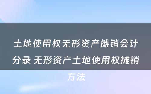 土地使用权无形资产摊销会计分录 无形资产土地使用权摊销方法