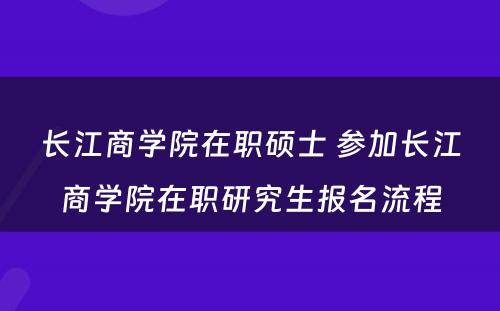 长江商学院在职硕士 参加长江商学院在职研究生报名流程