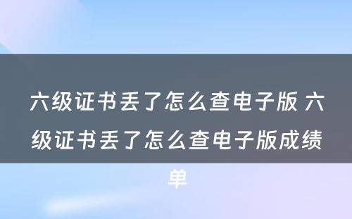 六级证书丢了怎么查电子版 六级证书丢了怎么查电子版成绩单