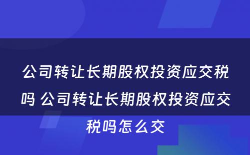 公司转让长期股权投资应交税吗 公司转让长期股权投资应交税吗怎么交