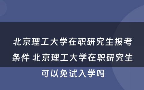 北京理工大学在职研究生报考条件 北京理工大学在职研究生可以免试入学吗