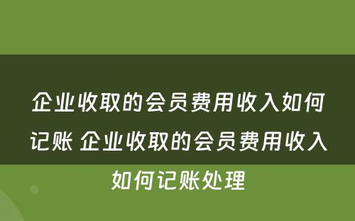 企业收取的会员费用收入如何记账 企业收取的会员费用收入如何记账处理