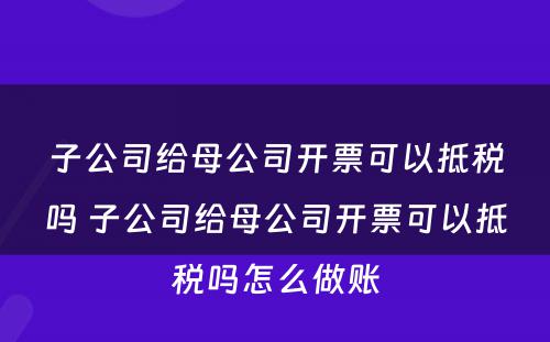 子公司给母公司开票可以抵税吗 子公司给母公司开票可以抵税吗怎么做账