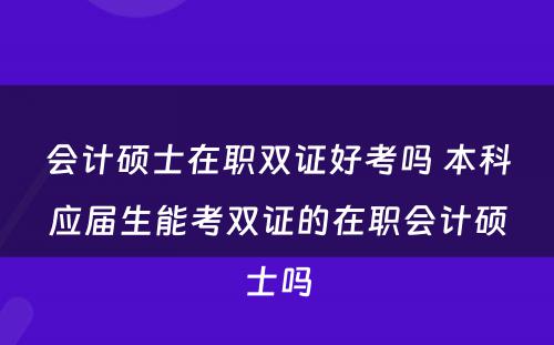 会计硕士在职双证好考吗 本科应届生能考双证的在职会计硕士吗