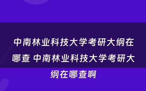 中南林业科技大学考研大纲在哪查 中南林业科技大学考研大纲在哪查啊