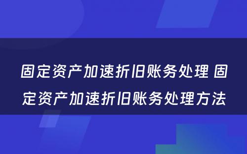 固定资产加速折旧账务处理 固定资产加速折旧账务处理方法