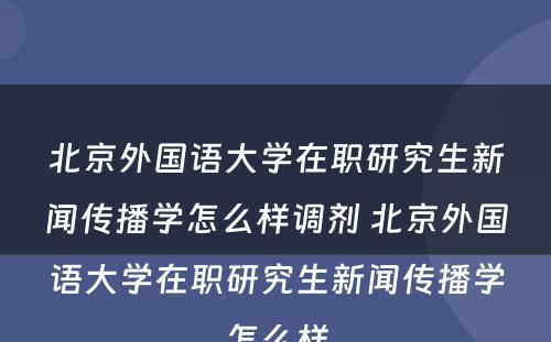 北京外国语大学在职研究生新闻传播学怎么样调剂 北京外国语大学在职研究生新闻传播学怎么样