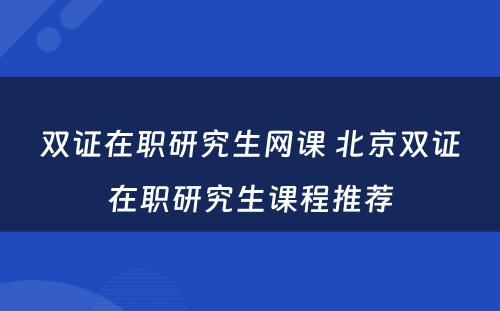 双证在职研究生网课 北京双证在职研究生课程推荐