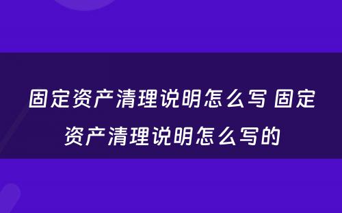 固定资产清理说明怎么写 固定资产清理说明怎么写的