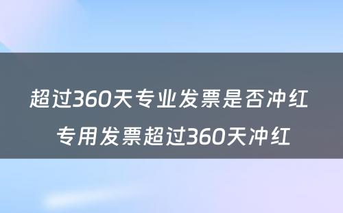 超过360天专业发票是否冲红 专用发票超过360天冲红