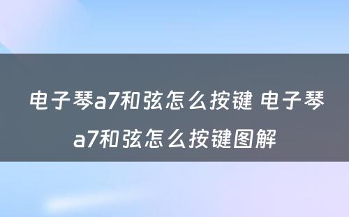 电子琴a7和弦怎么按键 电子琴a7和弦怎么按键图解