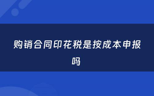 购销合同印花税是按成本申报吗 
