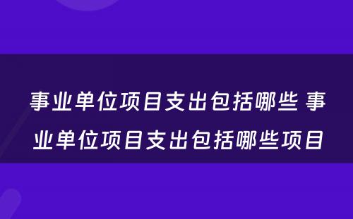 事业单位项目支出包括哪些 事业单位项目支出包括哪些项目