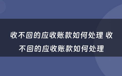 收不回的应收账款如何处理 收不回的应收账款如何处理