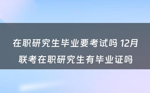 在职研究生毕业要考试吗 12月联考在职研究生有毕业证吗