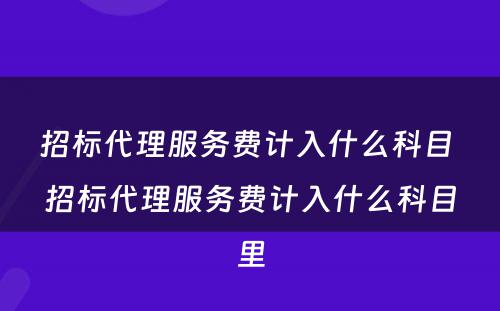 招标代理服务费计入什么科目 招标代理服务费计入什么科目里