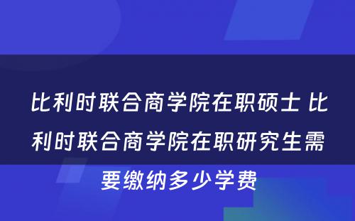 比利时联合商学院在职硕士 比利时联合商学院在职研究生需要缴纳多少学费