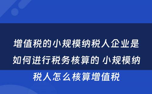 增值税的小规模纳税人企业是如何进行税务核算的 小规模纳税人怎么核算增值税