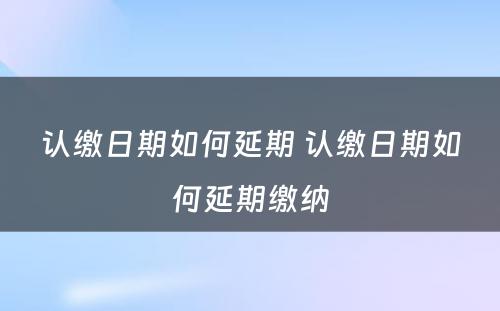 认缴日期如何延期 认缴日期如何延期缴纳