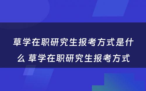 草学在职研究生报考方式是什么 草学在职研究生报考方式