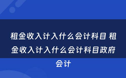 租金收入计入什么会计科目 租金收入计入什么会计科目政府会计