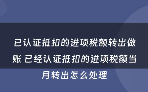 已认证抵扣的进项税额转出做账 已经认证抵扣的进项税额当月转出怎么处理