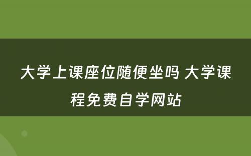 大学上课座位随便坐吗 大学课程免费自学网站