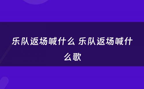 乐队返场喊什么 乐队返场喊什么歌
